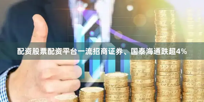 配资股票配资平台一流招商证券、国泰海通跌超4%