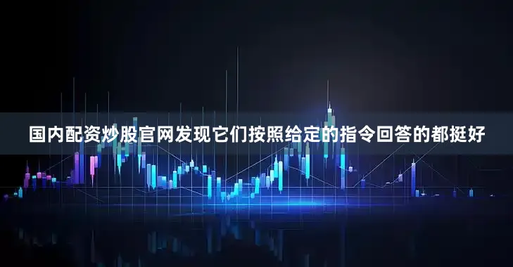 国内配资炒股官网发现它们按照给定的指令回答的都挺好