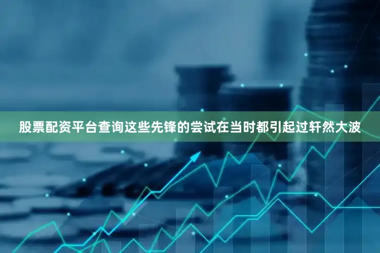 股票配资平台查询这些先锋的尝试在当时都引起过轩然大波