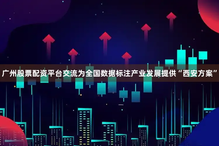 广州股票配资平台交流为全国数据标注产业发展提供“西安方案”