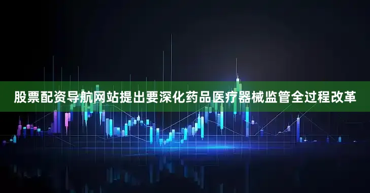 股票配资导航网站提出要深化药品医疗器械监管全过程改革