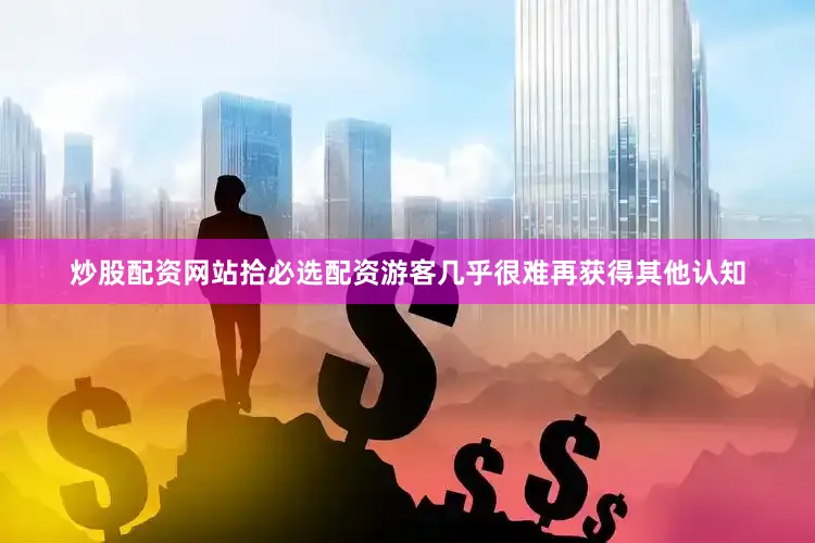 炒股配资网站拾必选配资游客几乎很难再获得其他认知