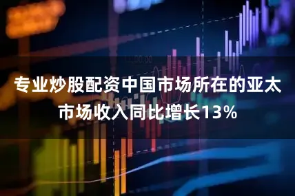 专业炒股配资中国市场所在的亚太市场收入同比增长13%