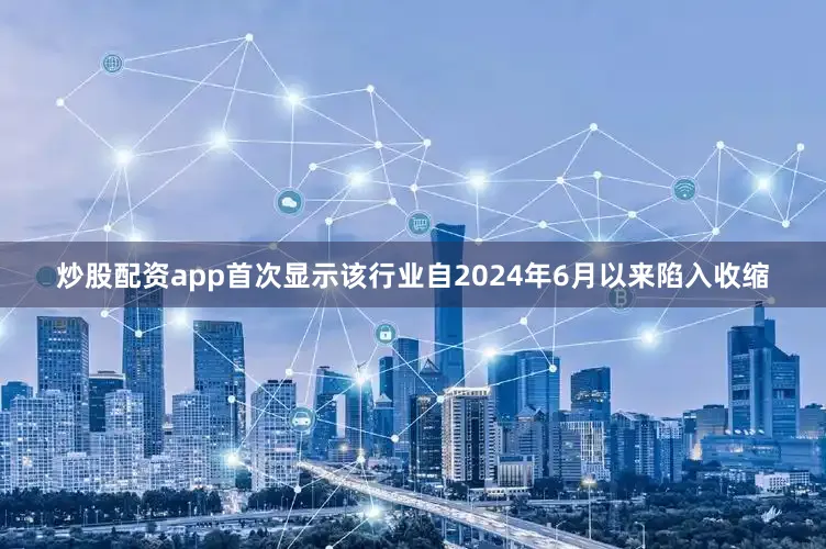 炒股配资app首次显示该行业自2024年6月以来陷入收缩