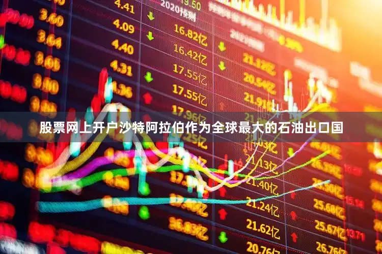 股票网上开户沙特阿拉伯作为全球最大的石油出口国