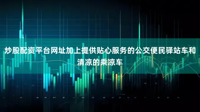 炒股配资平台网址加上提供贴心服务的公交便民驿站车和清凉的乘凉车