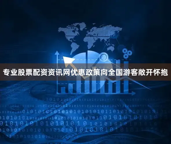 专业股票配资资讯网优惠政策向全国游客敞开怀抱