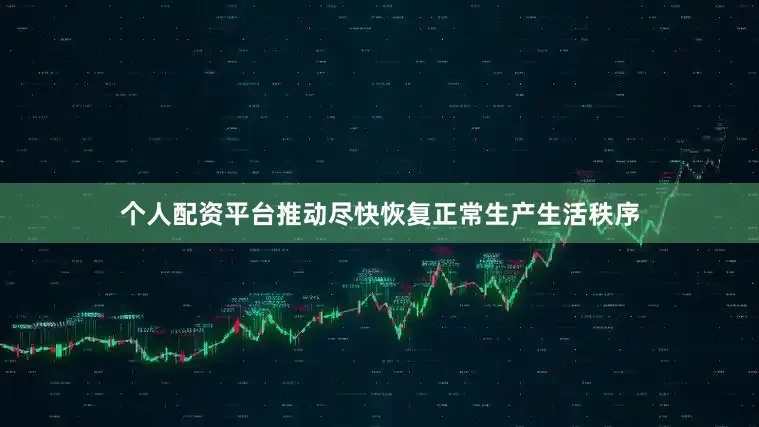 个人配资平台推动尽快恢复正常生产生活秩序