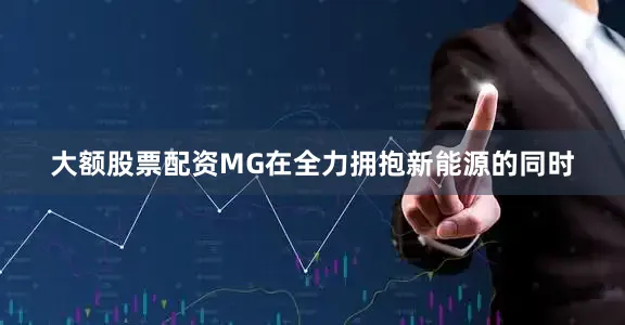 大额股票配资MG在全力拥抱新能源的同时