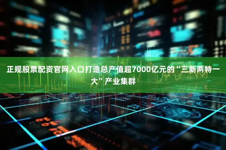 正规股票配资官网入口打造总产值超7000亿元的“三新两特一大”产业集群