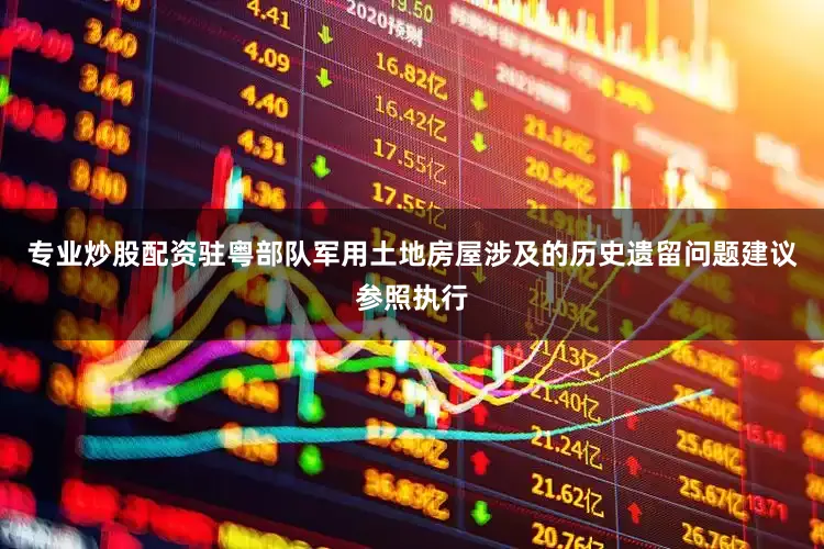 专业炒股配资驻粤部队军用土地房屋涉及的历史遗留问题建议参照执行