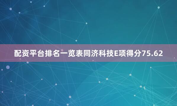 配资平台排名一览表同济科技E项得分75.62