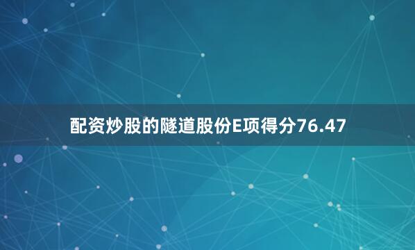 配资炒股的隧道股份E项得分76.47
