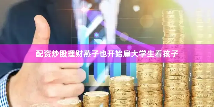配资炒股理财燕子也开始雇大学生看孩子