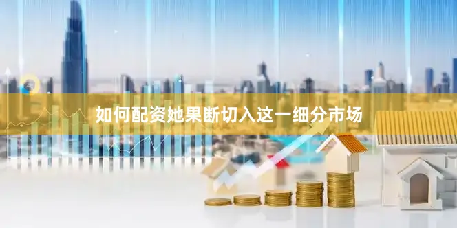 如何配资她果断切入这一细分市场