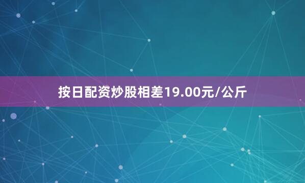 按日配资炒股相差19.00元/公斤