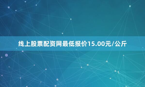 线上股票配资网最低报价15.00元/公斤