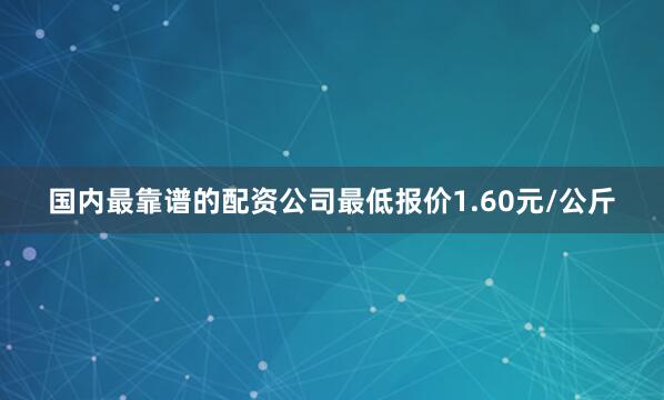 国内最靠谱的配资公司最低报价1.60元/公斤