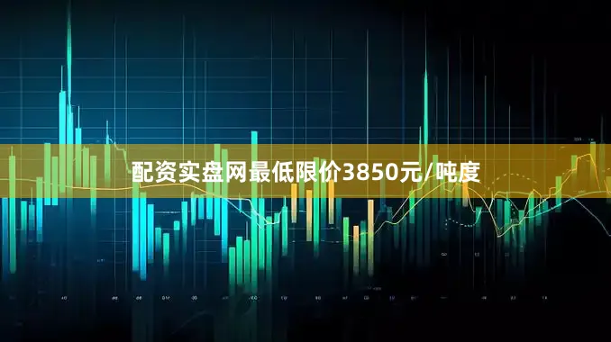 配资实盘网最低限价3850元/吨度