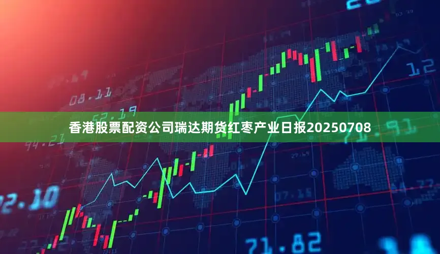 香港股票配资公司瑞达期货红枣产业日报20250708