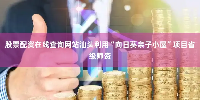 股票配资在线查询网站汕头利用“向日葵亲子小屋”项目省级师资