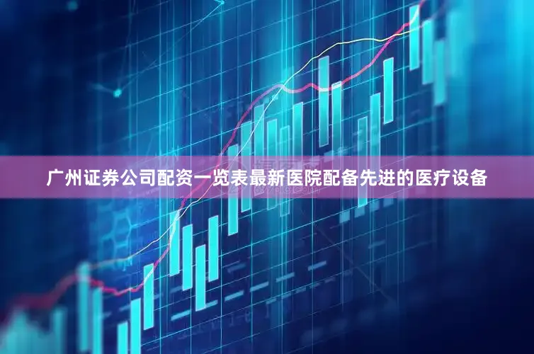 广州证券公司配资一览表最新医院配备先进的医疗设备