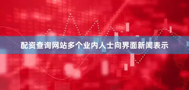 配资查询网站多个业内人士向界面新闻表示