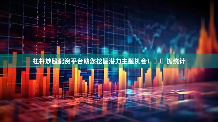 杠杆炒股配资平台助您挖掘潜力主题机会！		　　据统计