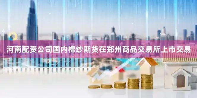 河南配资公司国内棉纱期货在郑州商品交易所上市交易