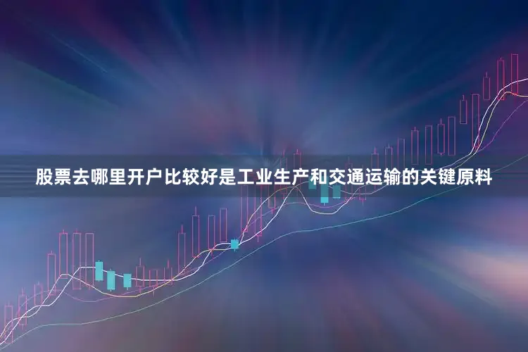 股票去哪里开户比较好是工业生产和交通运输的关键原料