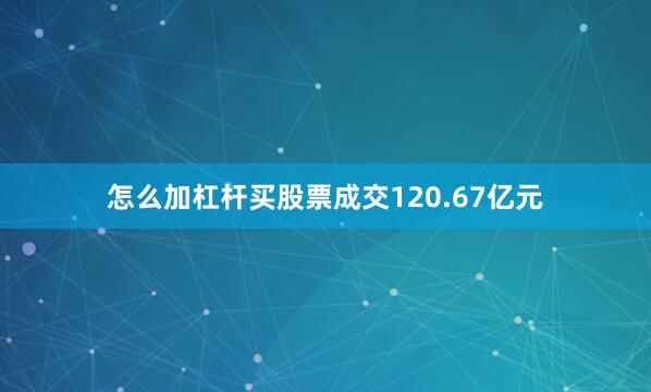 怎么加杠杆买股票成交120.67亿元