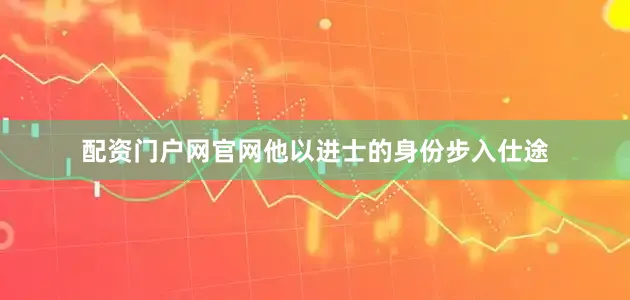 配资门户网官网他以进士的身份步入仕途