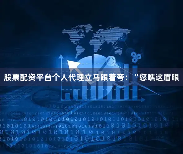 股票配资平台个人代理立马跟着夸：“您瞧这眉眼