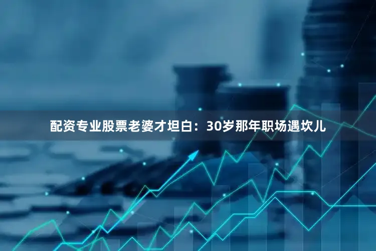 配资专业股票老婆才坦白：30岁那年职场遇坎儿
