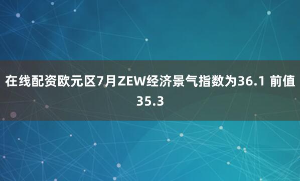 在线配资欧元区7月ZEW经济景气指数为36.1 前值35.3