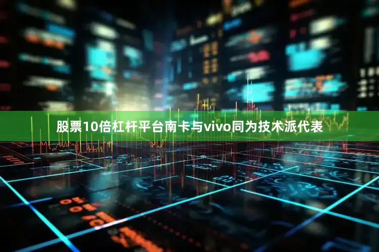 股票10倍杠杆平台南卡与vivo同为技术派代表