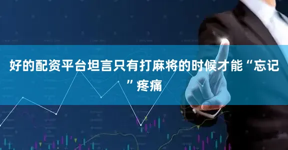 好的配资平台坦言只有打麻将的时候才能“忘记”疼痛