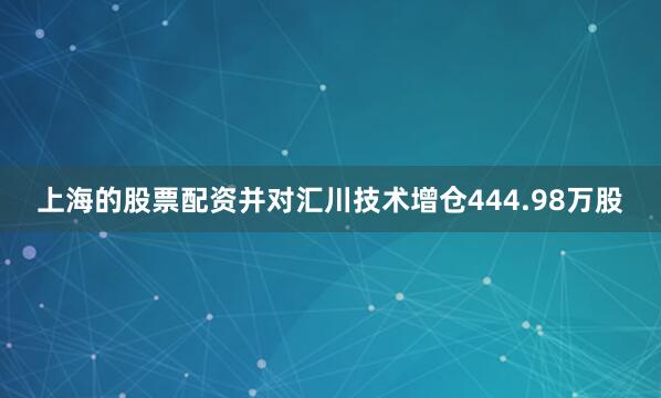 上海的股票配资并对汇川技术增仓444.98万股