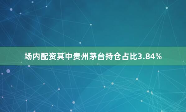 场内配资其中贵州茅台持仓占比3.84%