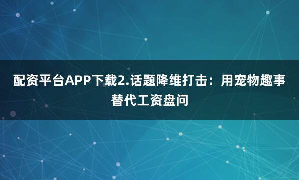 配资平台APP下载2.话题降维打击：用宠物趣事替代工资盘问