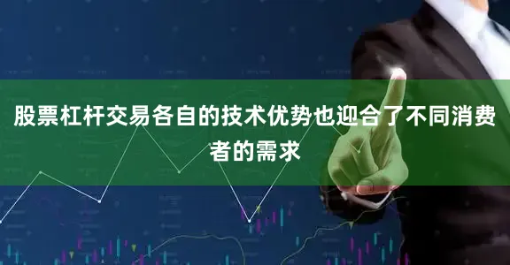 股票杠杆交易各自的技术优势也迎合了不同消费者的需求