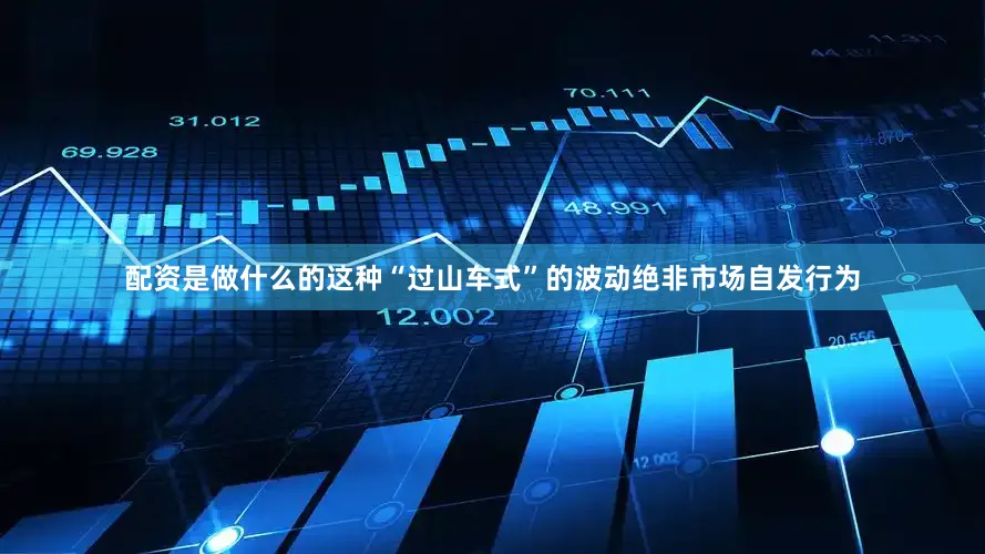 配资是做什么的这种“过山车式”的波动绝非市场自发行为