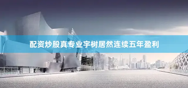 配资炒股真专业宇树居然连续五年盈利