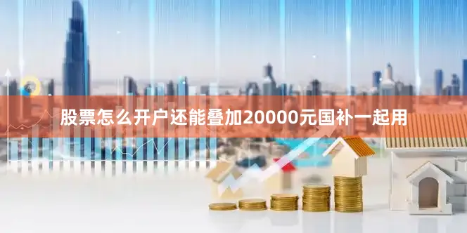 股票怎么开户还能叠加20000元国补一起用