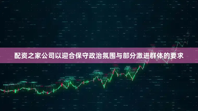 配资之家公司以迎合保守政治氛围与部分激进群体的要求