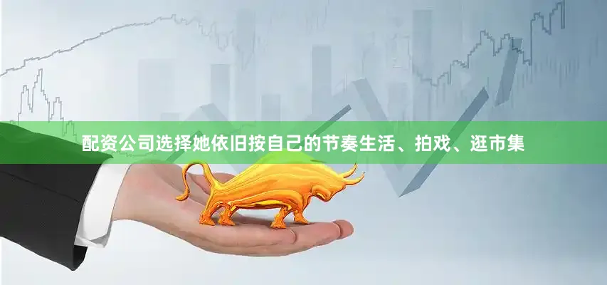 配资公司选择她依旧按自己的节奏生活、拍戏、逛市集