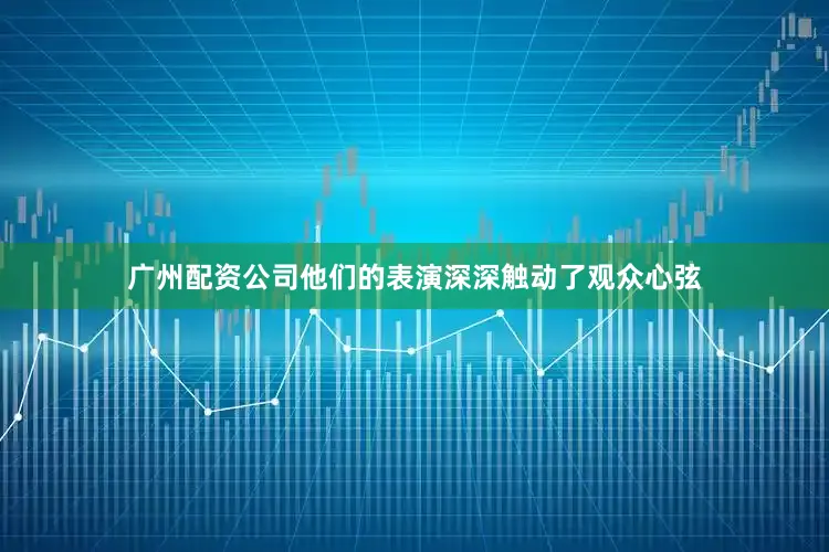 广州配资公司他们的表演深深触动了观众心弦