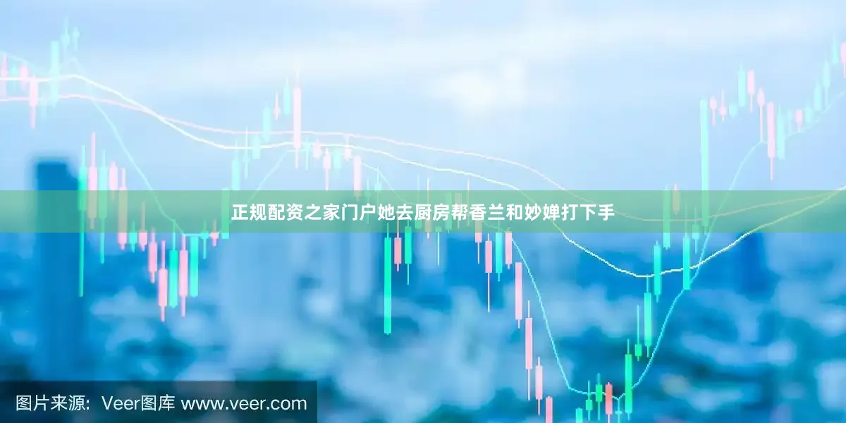 正规配资之家门户她去厨房帮香兰和妙婵打下手