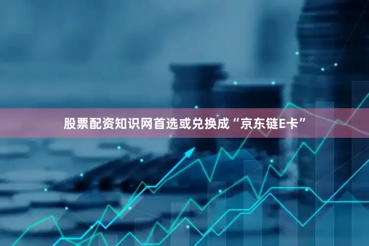 股票配资知识网首选或兑换成“京东链E卡”