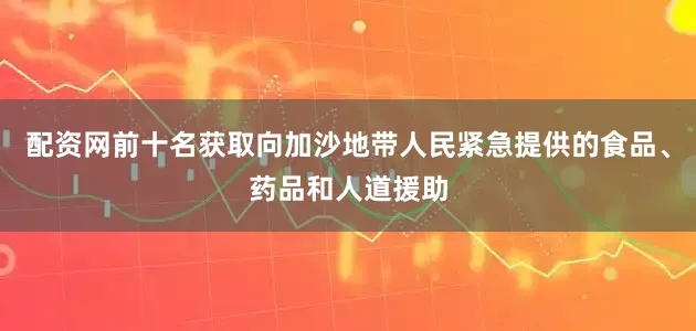 配资网前十名获取向加沙地带人民紧急提供的食品、药品和人道援助
